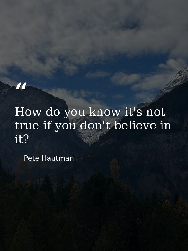 How do you know it's not true if you don't believe in it? — Pete Hautman