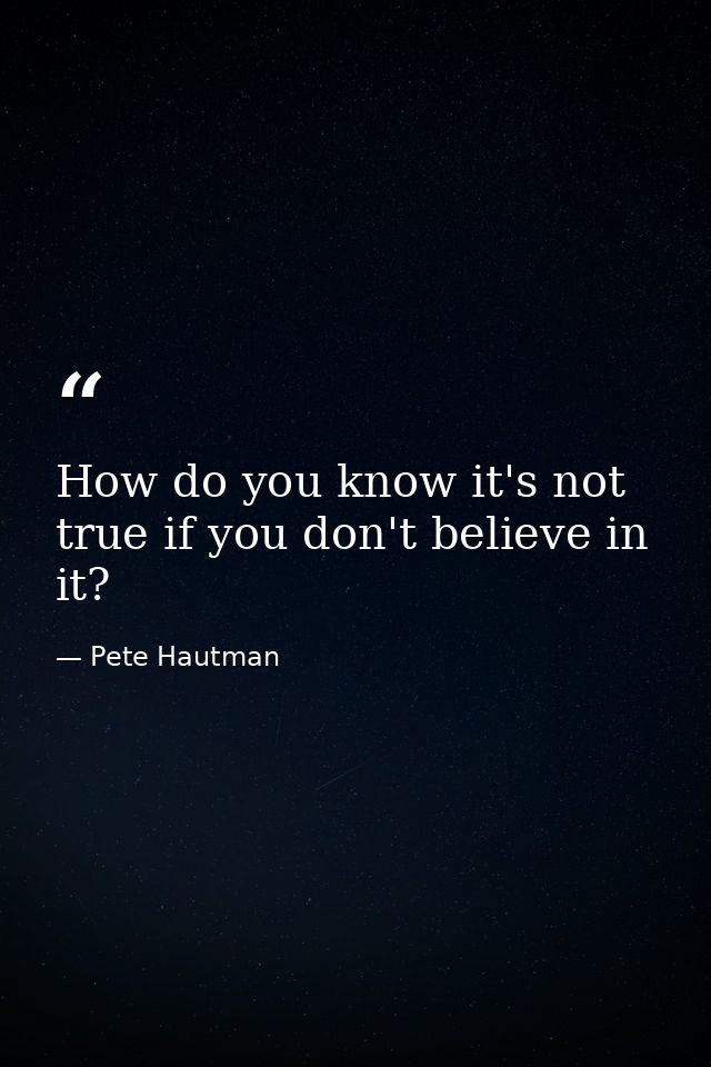 How do you know it's not true if you don't believe in it? — Pete Hautman
