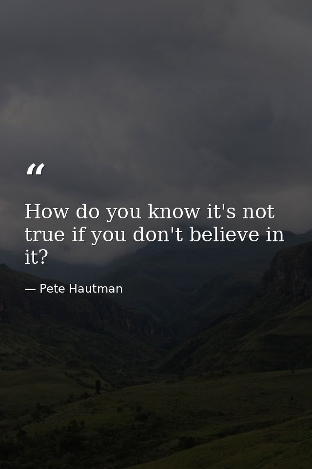 How do you know it's not true if you don't believe in it? — Pete Hautman