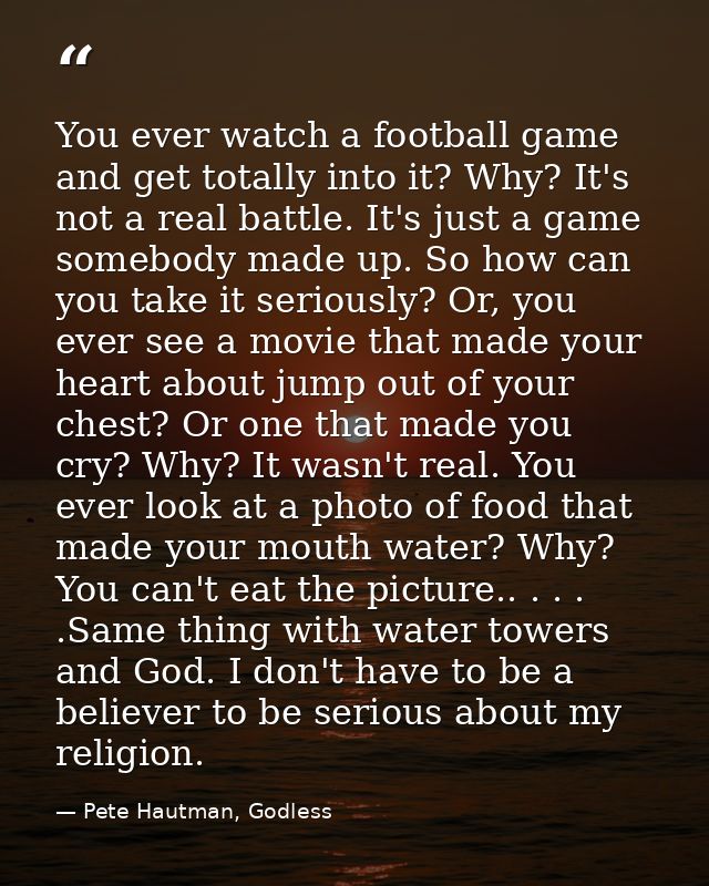 You ever watch a football game and get totally into it? Why? It's not a real battle. It's just a game somebody made up.  — Pete Hautman, Godless