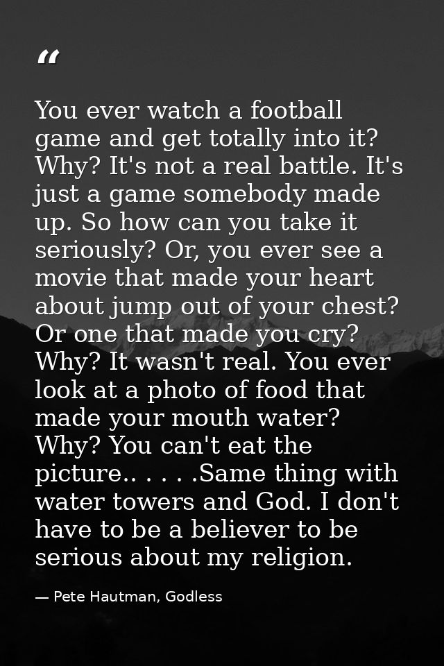 You ever watch a football game and get totally into it? Why? It's not a real battle. It's just a game somebody made up.  — Pete Hautman, Godless