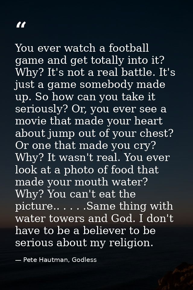 You ever watch a football game and get totally into it? Why? It's not a real battle. It's just a game somebody made up.  — Pete Hautman, Godless