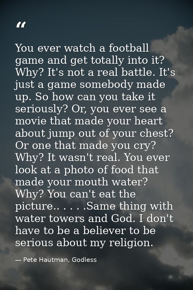 You ever watch a football game and get totally into it? Why? It's not a real battle. It's just a game somebody made up.  — Pete Hautman, Godless