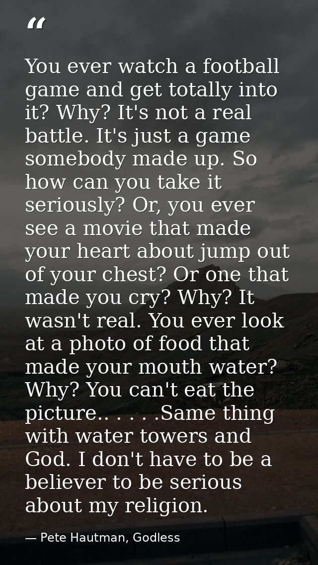 You ever watch a football game and get totally into it? Why? It's not a real battle. It's just a game somebody made up.  — Pete Hautman, Godless
