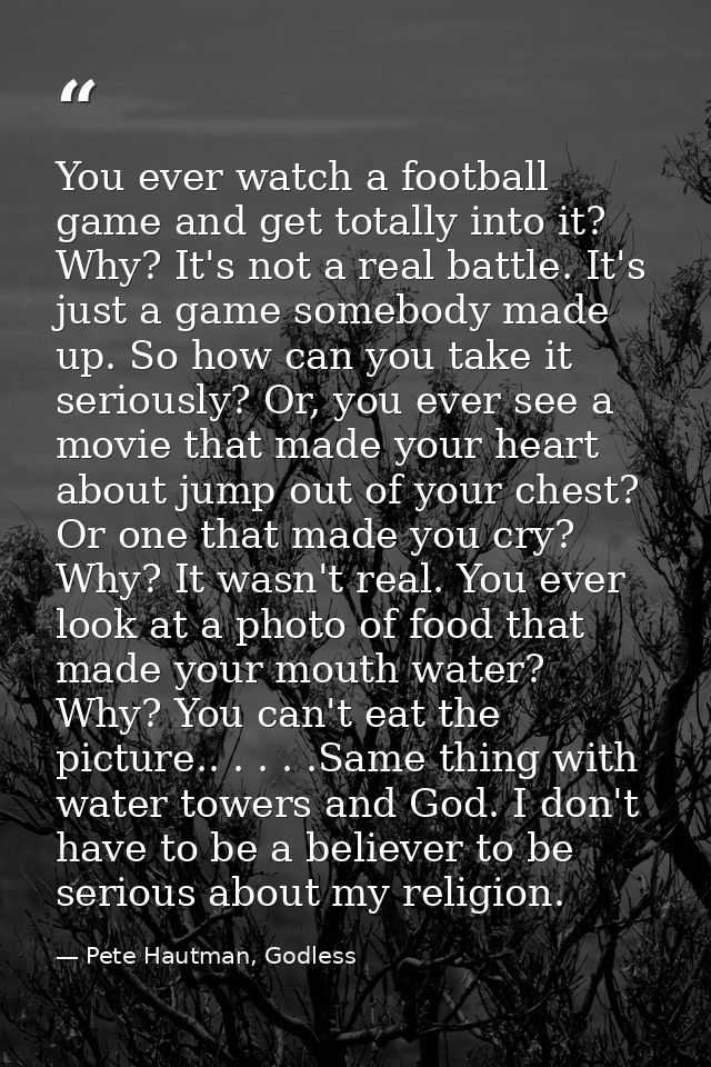 You ever watch a football game and get totally into it? Why? It's not a real battle. It's just a game somebody made up.  — Pete Hautman, Godless