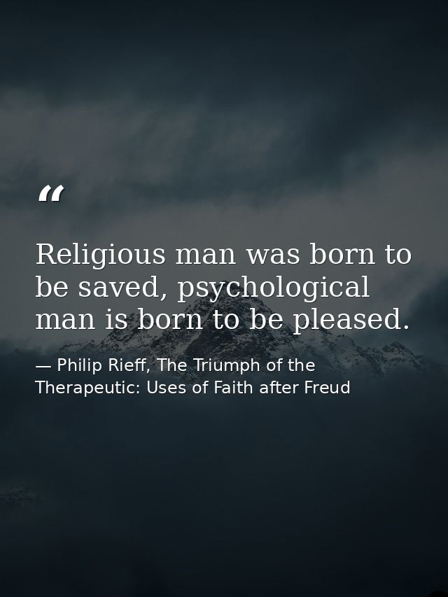 Religious man was born to be saved, psychological man is born to be pleased. — Philip Rieff, The Triumph of the Therapeutic: Uses of Faith after Freud