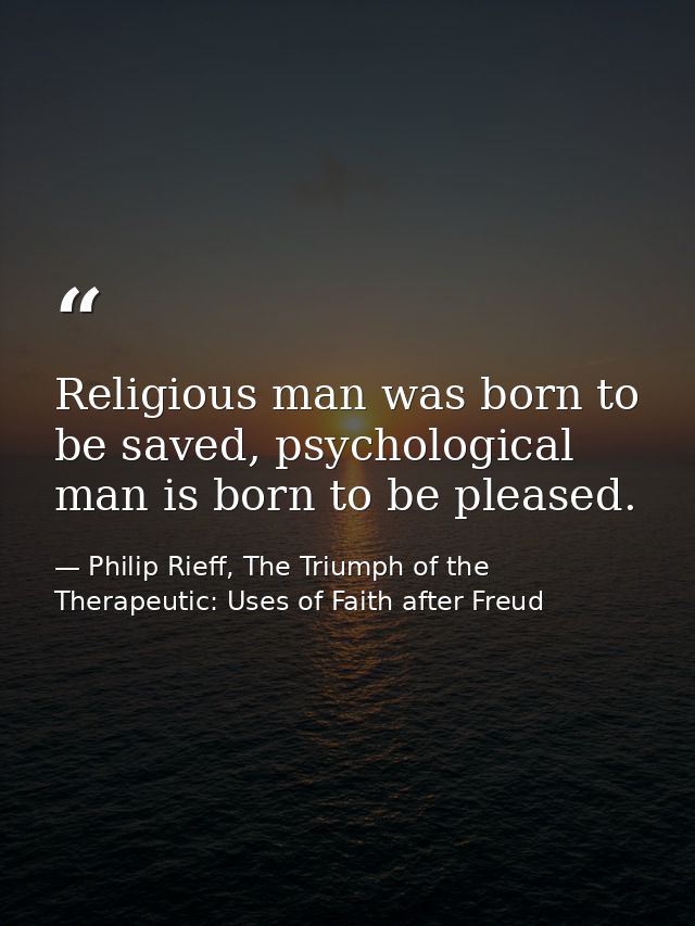 Religious man was born to be saved, psychological man is born to be pleased. — Philip Rieff, The Triumph of the Therapeutic: Uses of Faith after Freud