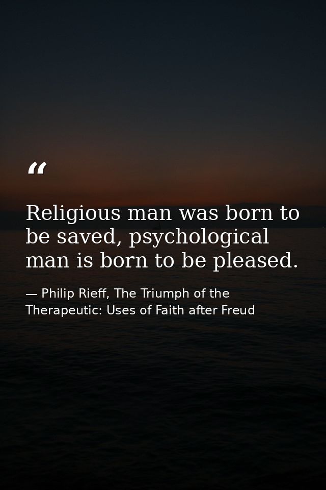 Religious man was born to be saved, psychological man is born to be pleased. — Philip Rieff, The Triumph of the Therapeutic: Uses of Faith after Freud