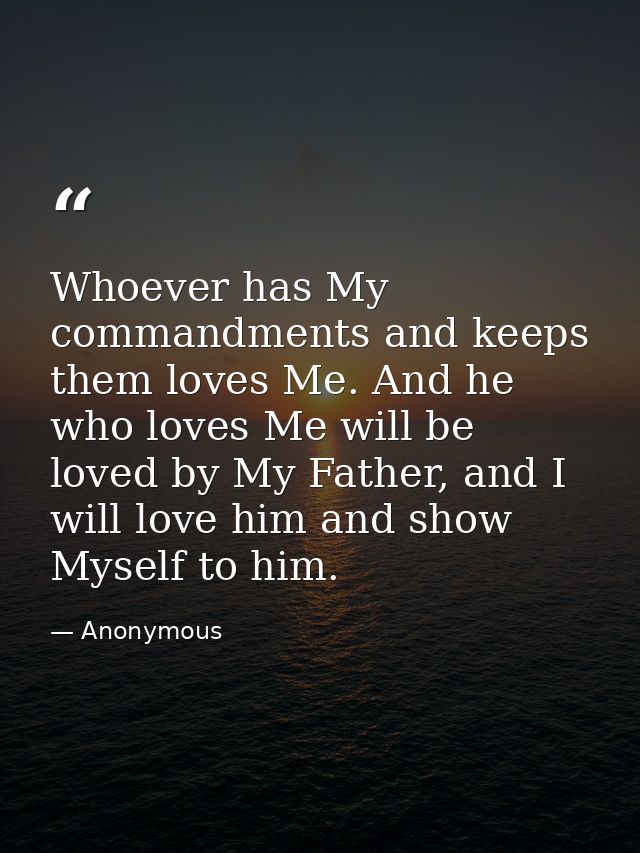 Whoever has My commandments and keeps them loves Me. And he who loves Me will be loved by My Father, and I will love him — Anonymous