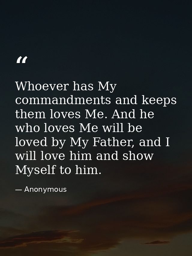 Whoever has My commandments and keeps them loves Me. And he who loves Me will be loved by My Father, and I will love him — Anonymous