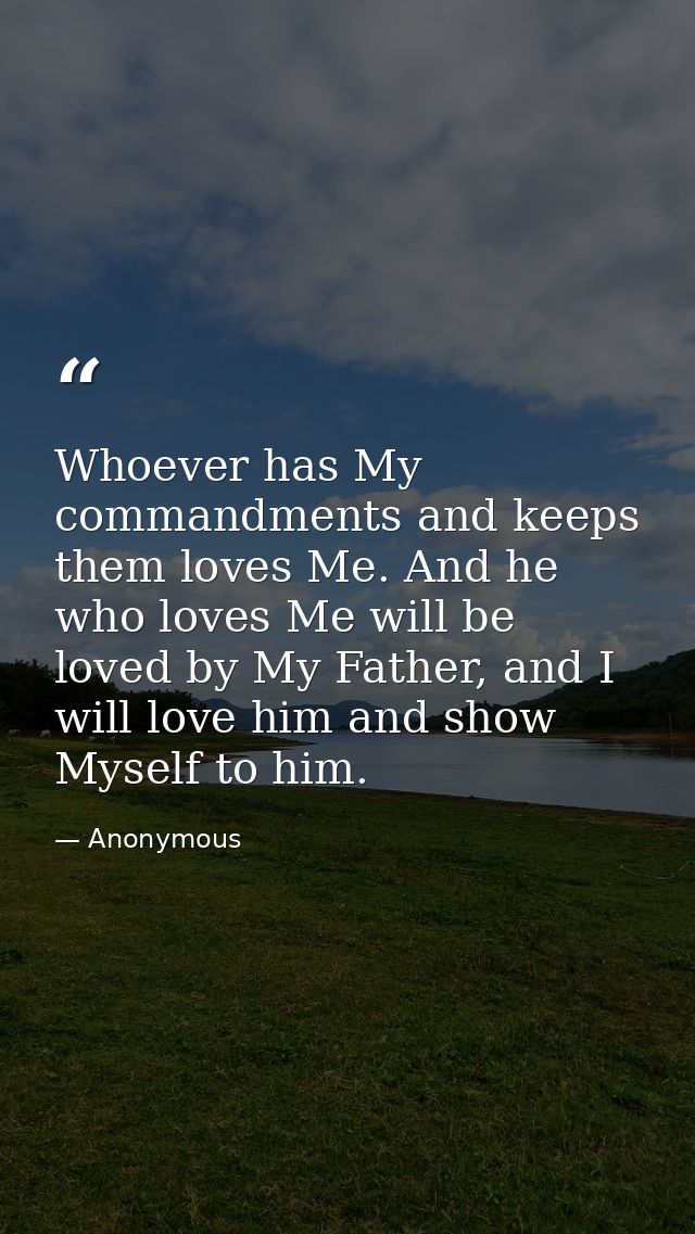 Whoever has My commandments and keeps them loves Me. And he who loves Me will be loved by My Father, and I will love him — Anonymous