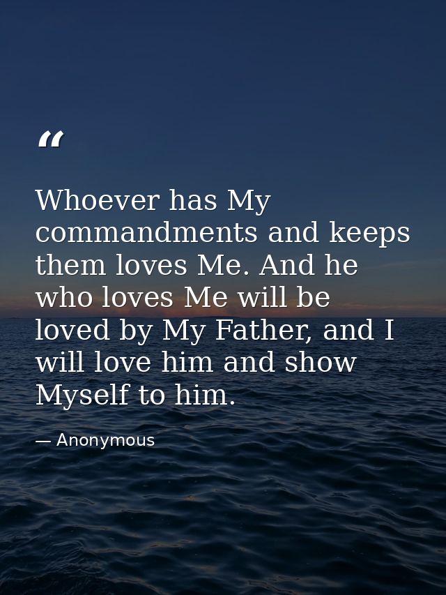 Whoever has My commandments and keeps them loves Me. And he who loves Me will be loved by My Father, and I will love him — Anonymous