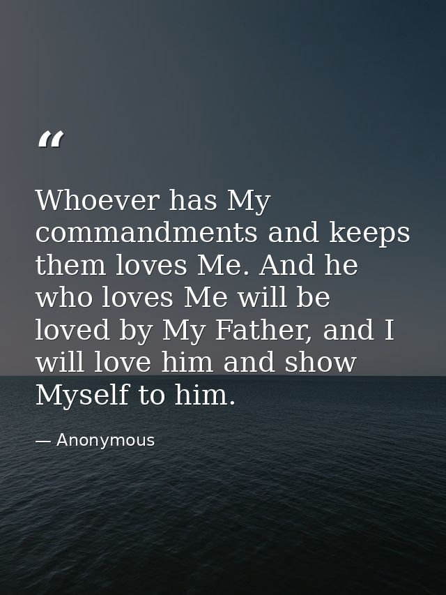 Whoever has My commandments and keeps them loves Me. And he who loves Me will be loved by My Father, and I will love him — Anonymous