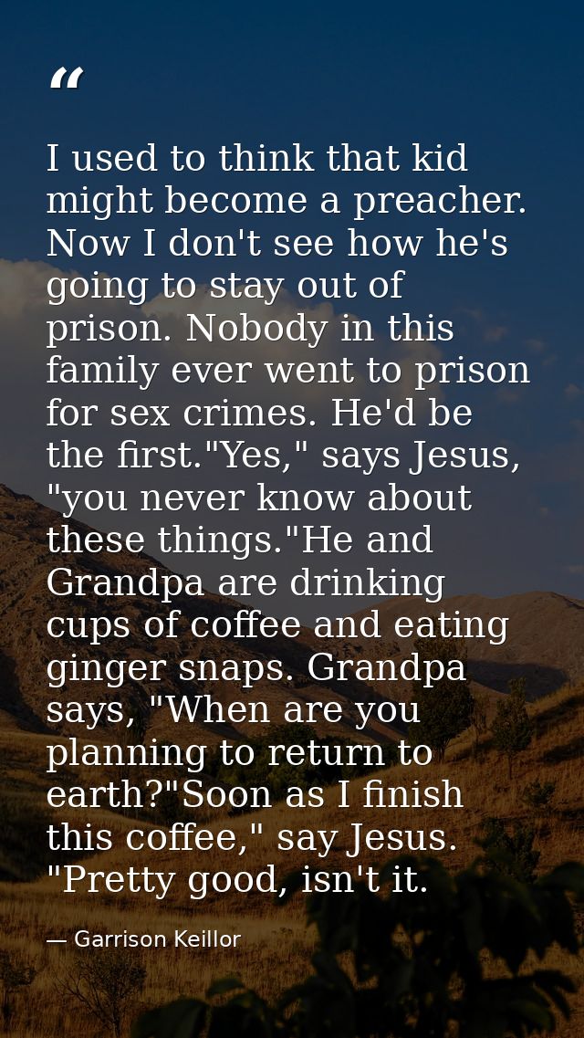 I used to think that kid might become a preacher. Now I don't see how he's going to stay out of prison. Nobody in this f — Garrison Keillor