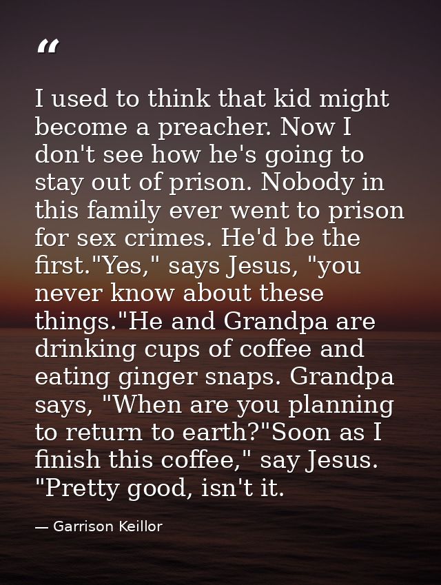 I used to think that kid might become a preacher. Now I don't see how he's going to stay out of prison. Nobody in this f — Garrison Keillor