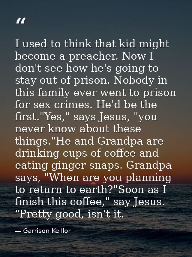I used to think that kid might become a preacher. Now I don't see how he's going to stay out of prison. Nobody in this f — Garrison Keillor