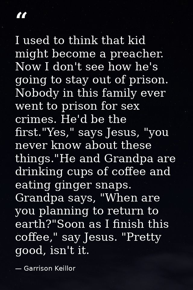 I used to think that kid might become a preacher. Now I don't see how he's going to stay out of prison. Nobody in this f — Garrison Keillor
