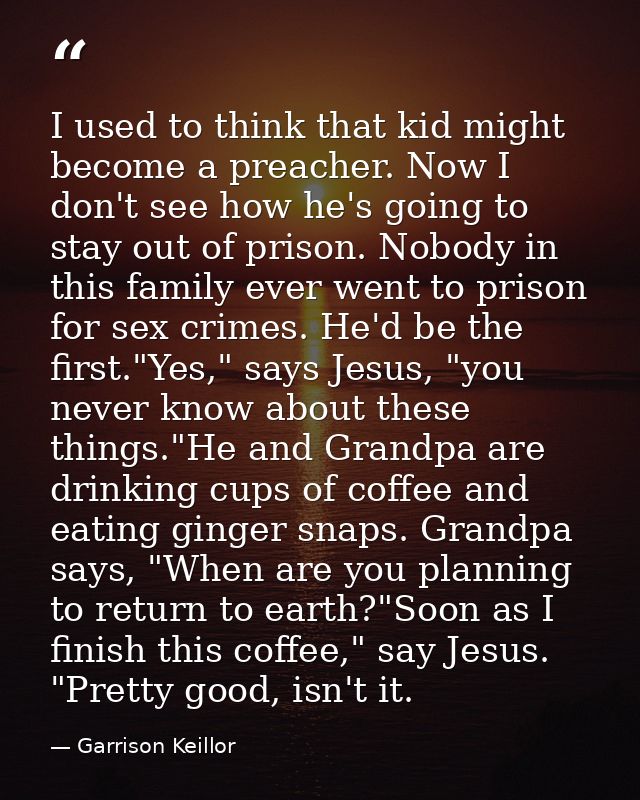 I used to think that kid might become a preacher. Now I don't see how he's going to stay out of prison. Nobody in this f — Garrison Keillor