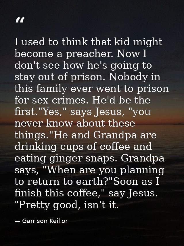 I used to think that kid might become a preacher. Now I don't see how he's going to stay out of prison. Nobody in this f — Garrison Keillor