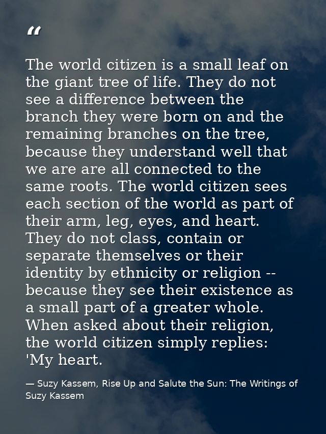The world citizen is a small leaf on the giant tree of life. They do not see a difference between the branch they were b — Suzy Kassem, Rise Up and Salute the Sun: The Writings of Suzy Kassem