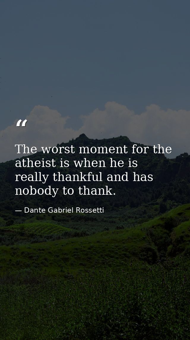 The worst moment for the atheist is when he is really thankful and has nobody to thank. — Dante Gabriel Rossetti