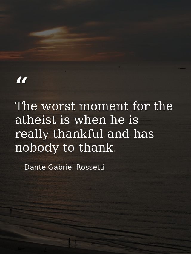 The worst moment for the atheist is when he is really thankful and has nobody to thank. — Dante Gabriel Rossetti