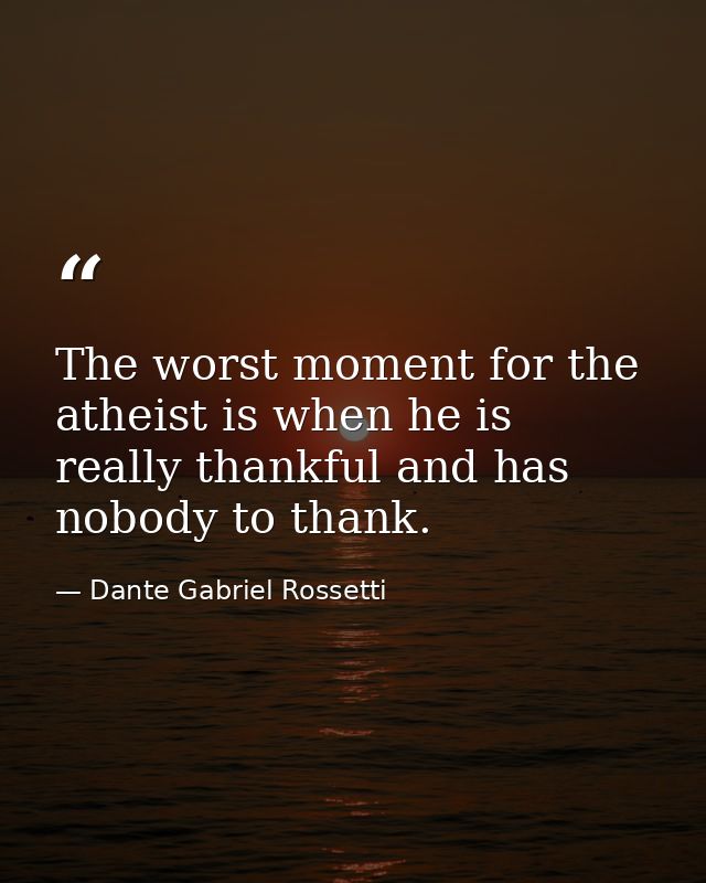 The worst moment for the atheist is when he is really thankful and has nobody to thank. — Dante Gabriel Rossetti
