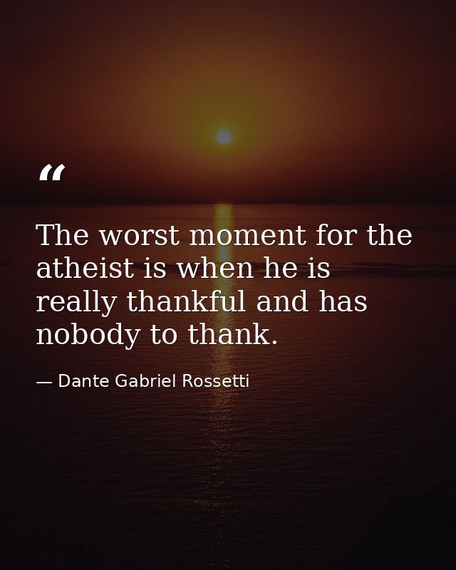 The worst moment for the atheist is when he is really thankful and has nobody to thank. — Dante Gabriel Rossetti