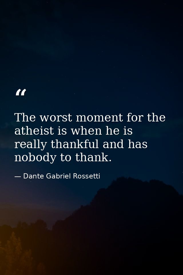 The worst moment for the atheist is when he is really thankful and has nobody to thank. — Dante Gabriel Rossetti