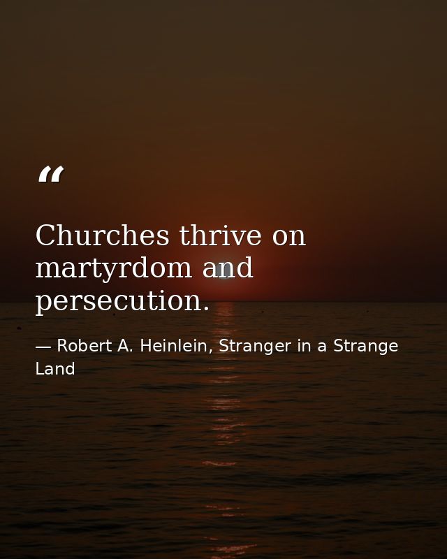 Churches thrive on martyrdom and persecution. — Robert A. Heinlein, Stranger in a Strange Land