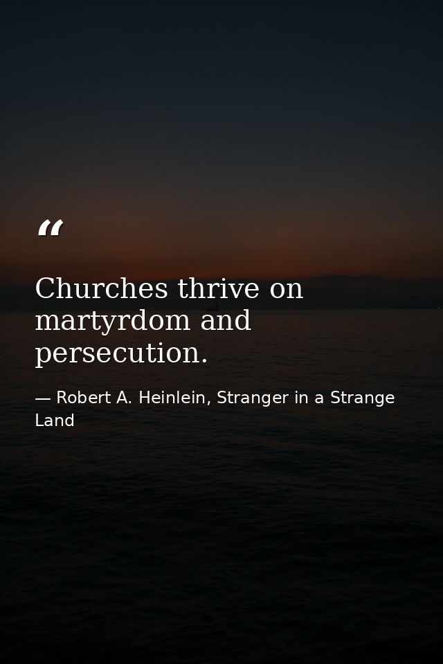 Churches thrive on martyrdom and persecution. — Robert A. Heinlein, Stranger in a Strange Land