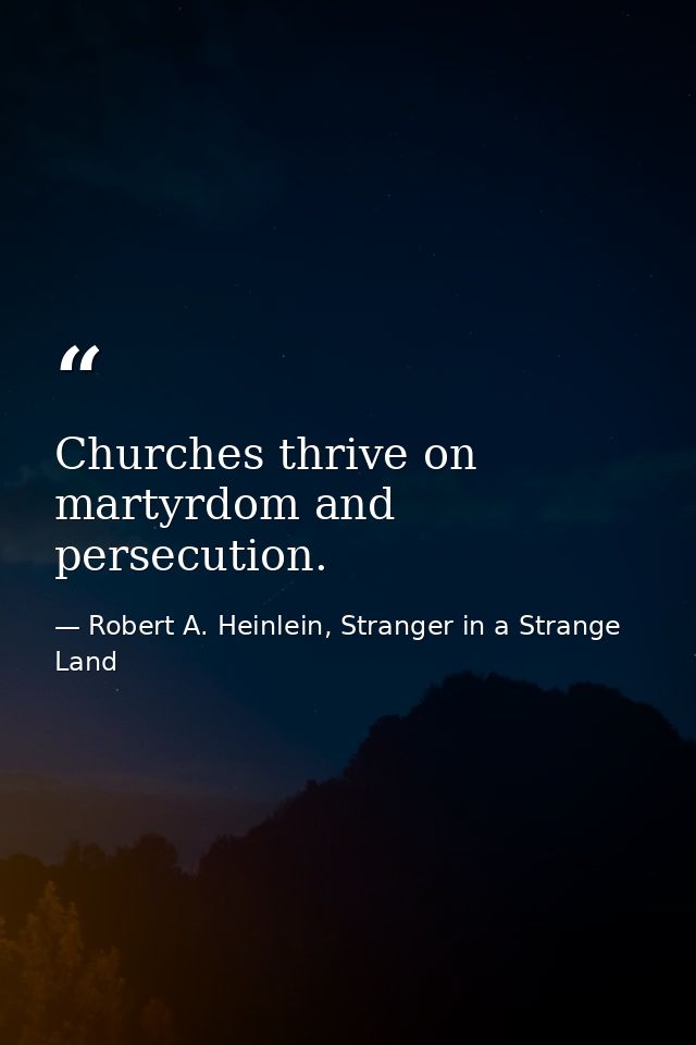 Churches thrive on martyrdom and persecution. — Robert A. Heinlein, Stranger in a Strange Land