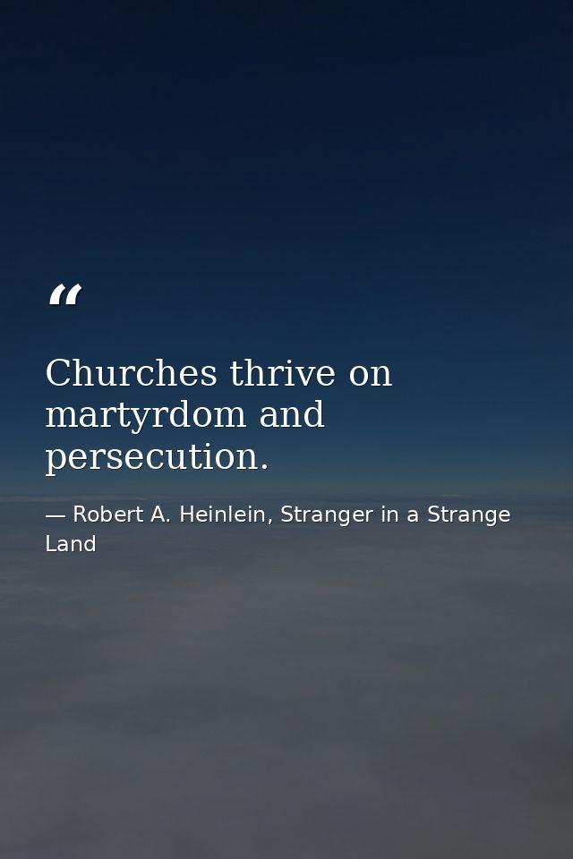 Churches thrive on martyrdom and persecution. — Robert A. Heinlein, Stranger in a Strange Land