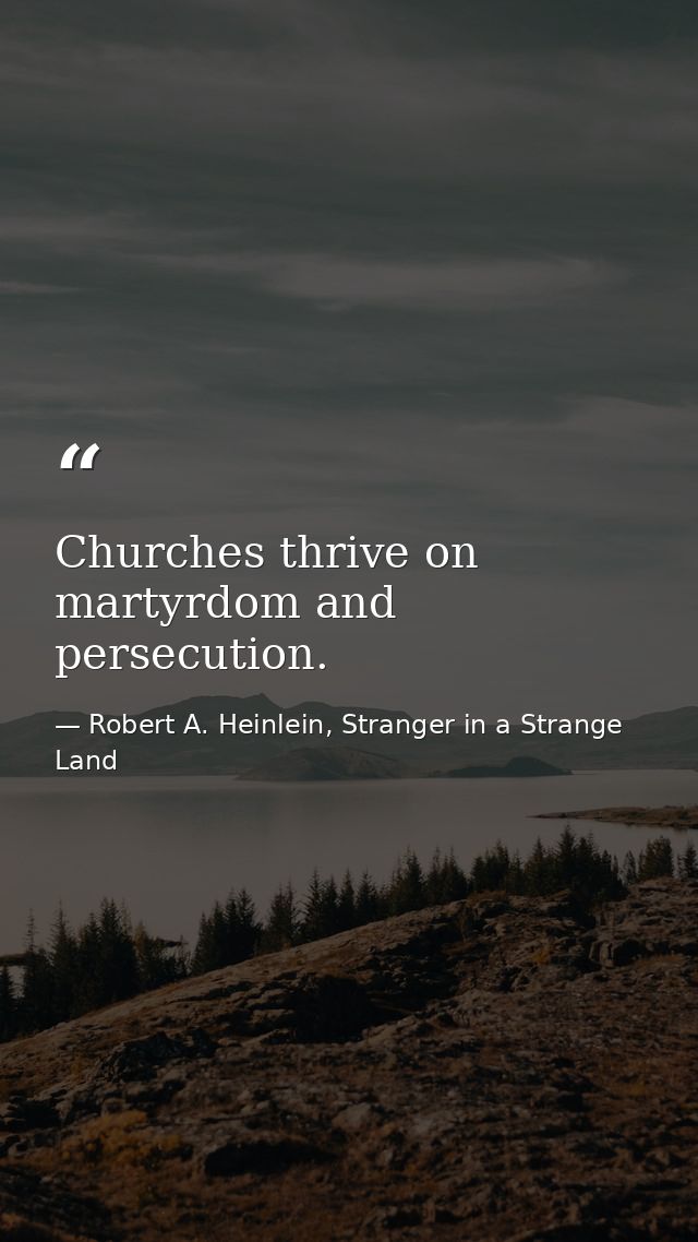 Churches thrive on martyrdom and persecution. — Robert A. Heinlein, Stranger in a Strange Land