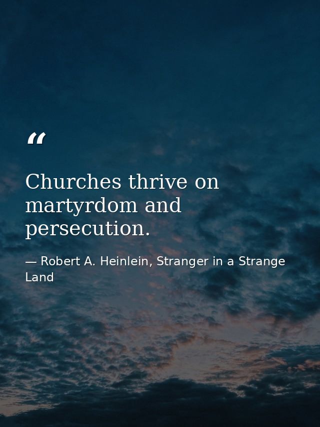 Churches thrive on martyrdom and persecution. — Robert A. Heinlein, Stranger in a Strange Land