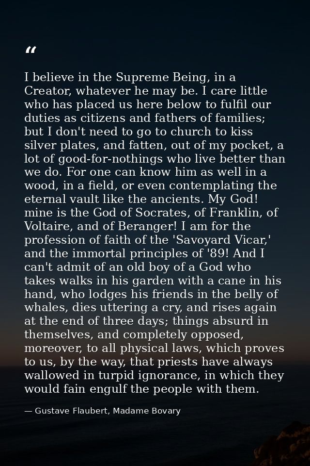 I believe in the Supreme Being, in a Creator, whatever he may be. I care little who has placed us here below to fulfil o — Gustave Flaubert, Madame Bovary