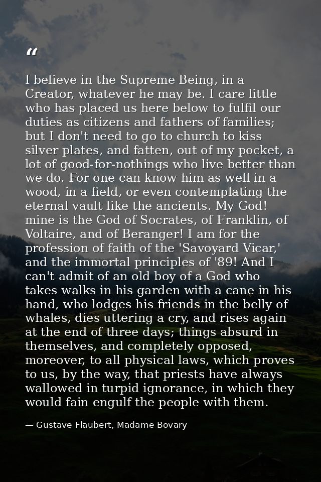 I believe in the Supreme Being, in a Creator, whatever he may be. I care little who has placed us here below to fulfil o — Gustave Flaubert, Madame Bovary