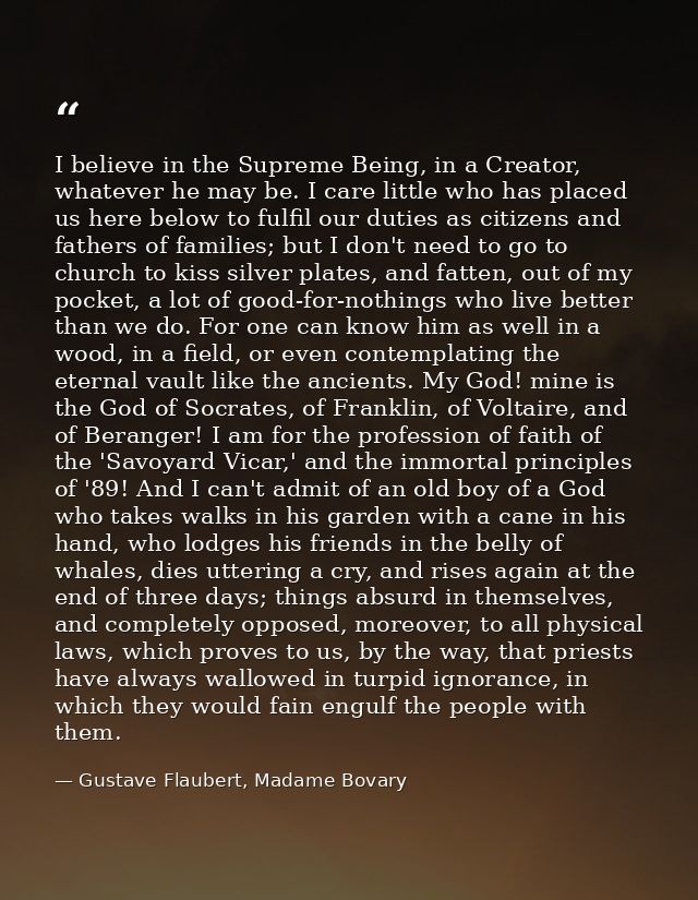 I believe in the Supreme Being, in a Creator, whatever he may be. I care little who has placed us here below to fulfil o — Gustave Flaubert, Madame Bovary