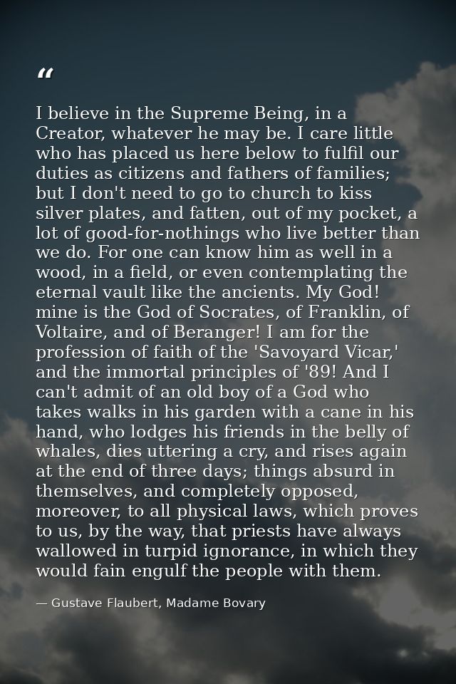 I believe in the Supreme Being, in a Creator, whatever he may be. I care little who has placed us here below to fulfil o — Gustave Flaubert, Madame Bovary
