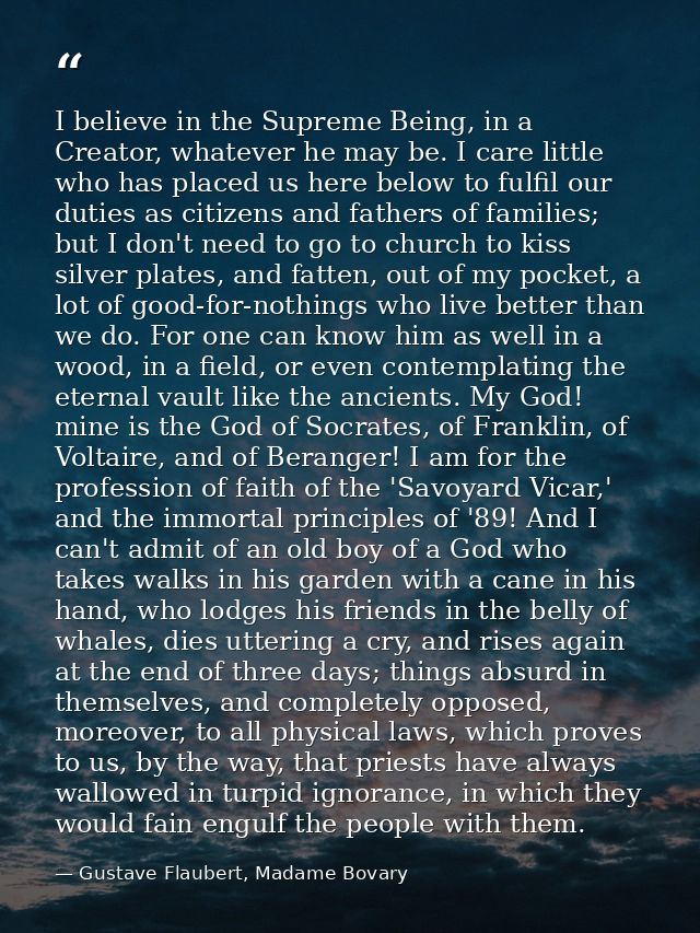 I believe in the Supreme Being, in a Creator, whatever he may be. I care little who has placed us here below to fulfil o — Gustave Flaubert, Madame Bovary