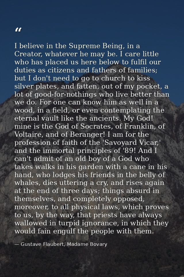 I believe in the Supreme Being, in a Creator, whatever he may be. I care little who has placed us here below to fulfil o — Gustave Flaubert, Madame Bovary