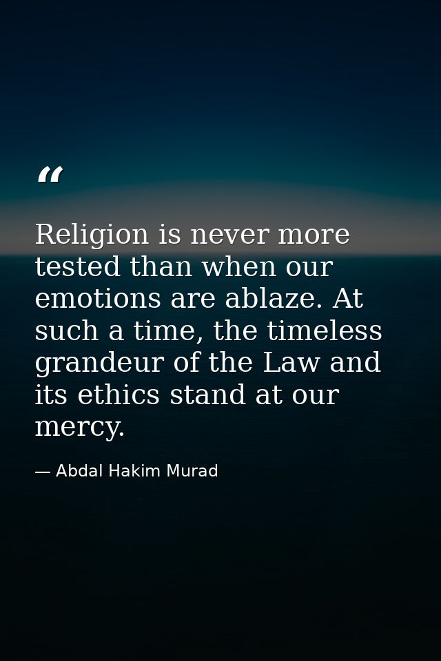 Religion is never more tested than when our emotions are ablaze. At such a time, the timeless grandeur of the Law and it — Abdal Hakim Murad
