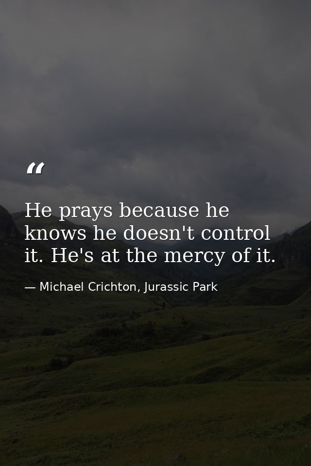 He prays because he knows he doesn't control it. He's at the mercy of it. — Michael Crichton, Jurassic Park