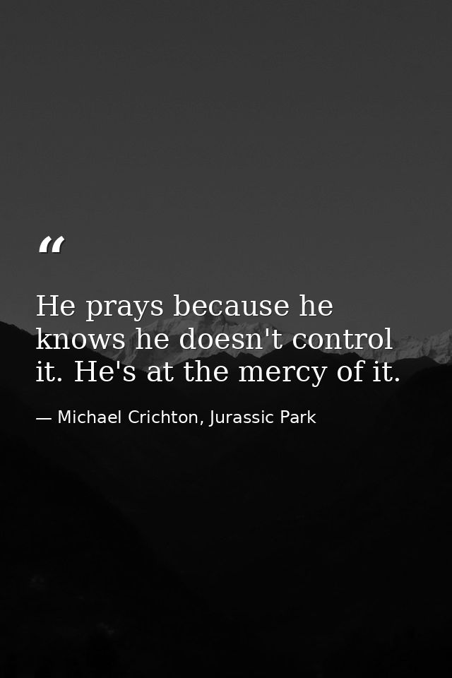 He prays because he knows he doesn't control it. He's at the mercy of it. — Michael Crichton, Jurassic Park