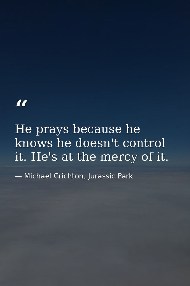 He prays because he knows he doesn't control it. He's at the mercy of it. — Michael Crichton, Jurassic Park