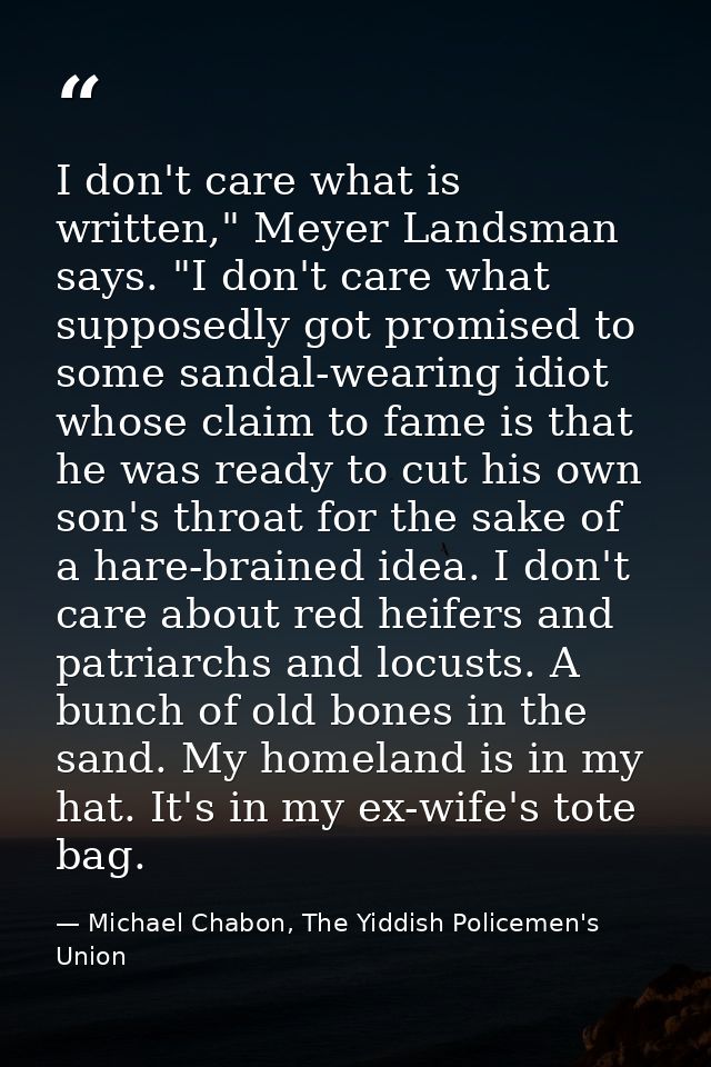 I don't care what is written," Meyer Landsman says. "I don't care what supposedly got promised to some sandal-wearing id — Michael Chabon, The Yiddish Policemen's Union