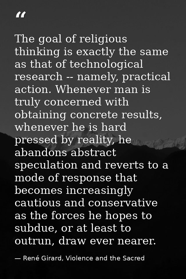 The goal of religious thinking is exactly the same as that of technological research -- namely, practical action. Whenev — René Girard, Violence and the Sacred
