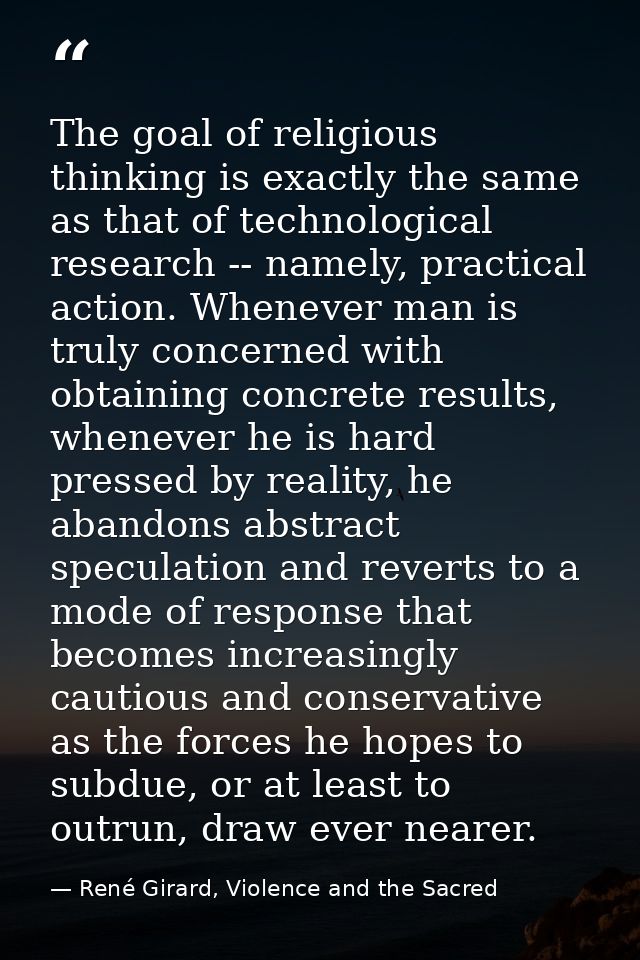 The goal of religious thinking is exactly the same as that of technological research -- namely, practical action. Whenev — René Girard, Violence and the Sacred