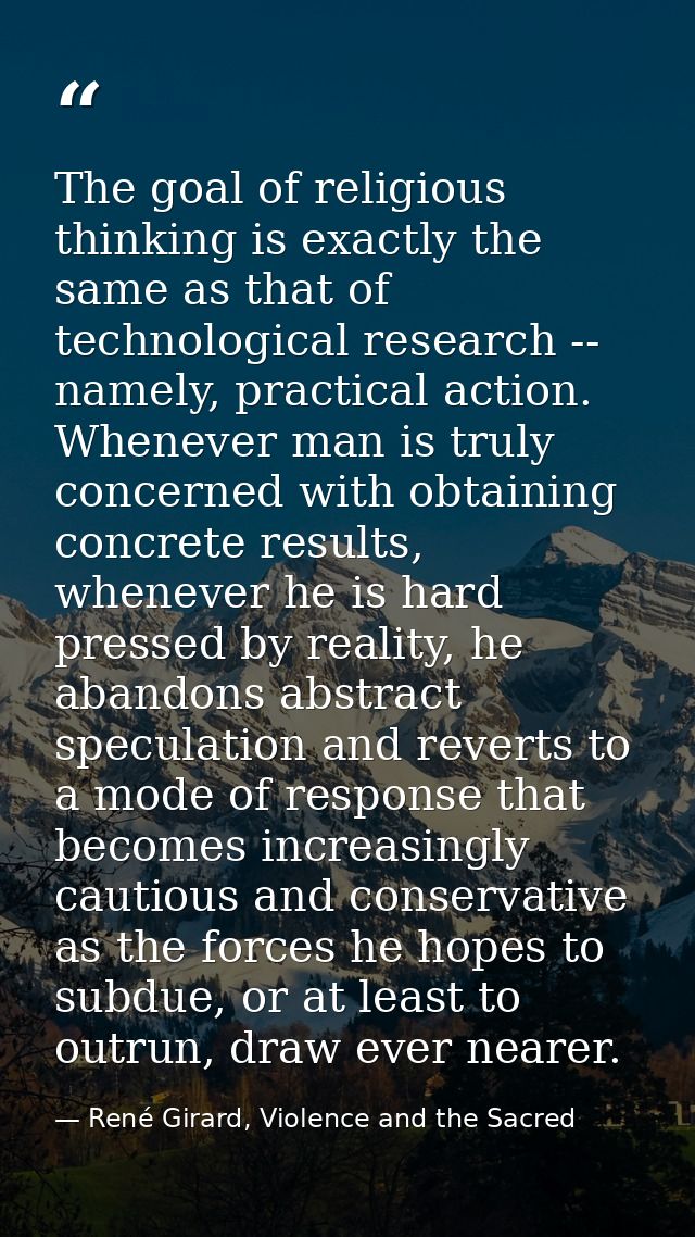 The goal of religious thinking is exactly the same as that of technological research -- namely, practical action. Whenev — René Girard, Violence and the Sacred