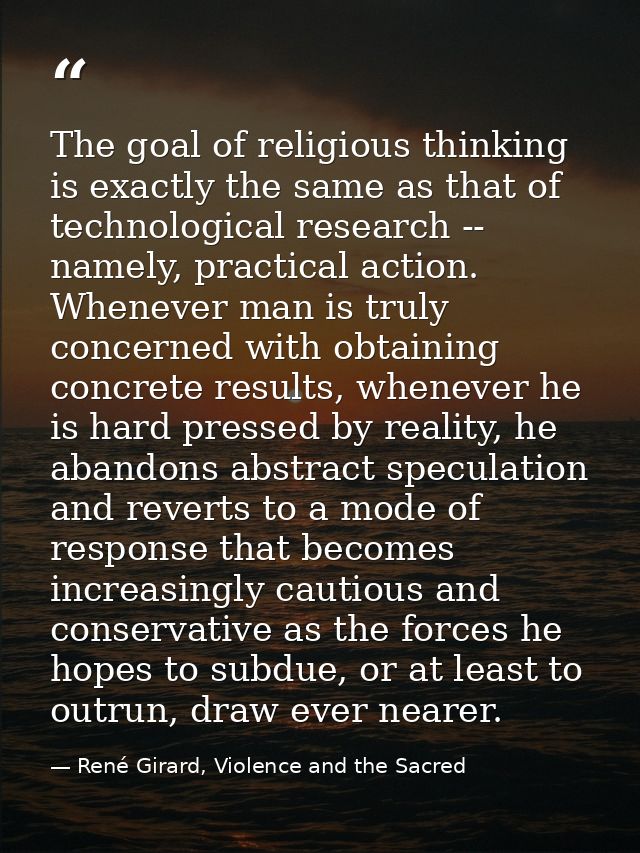 The goal of religious thinking is exactly the same as that of technological research -- namely, practical action. Whenev — René Girard, Violence and the Sacred